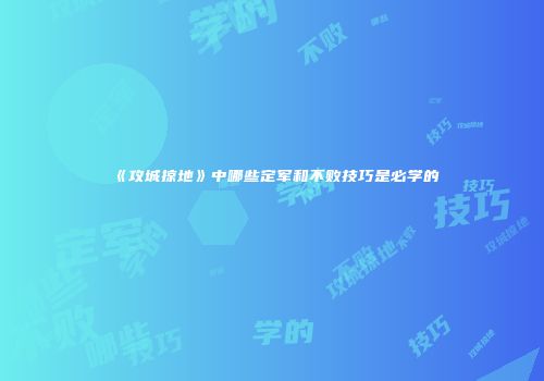 《攻城掠地》中哪些定军和不败技巧是必学的