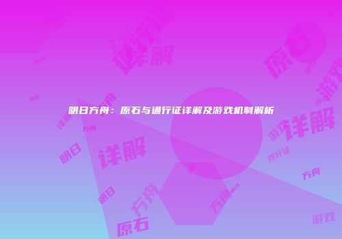 明日方舟：原石与通行证详解及游戏机制解析