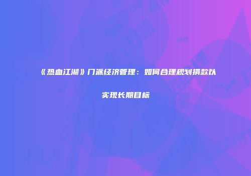 《热血江湖》门派经济管理：如何合理规划捐款以实现长期目标