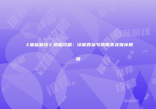 《碧蓝航线》捞船攻略：详解各章节捞船表及推荐舰娘