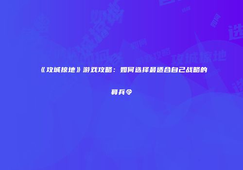 《攻城掠地》游戏攻略：如何选择最适合自己战略的募兵令