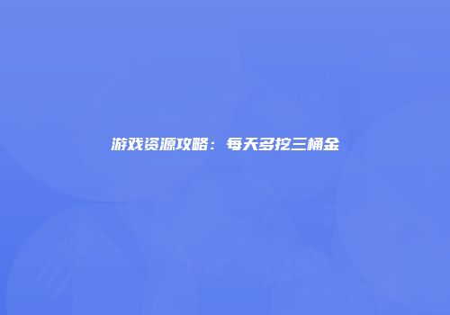 游戏资源攻略：每天多挖三桶金