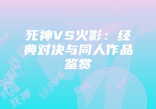 死神VS火影：经典对决与同人作品鉴赏