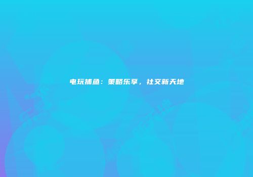 电玩捕鱼：策略乐享，社交新天地