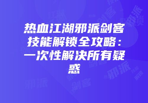 热血江湖邪派剑客技能解锁全攻略：一次性解决所有疑惑