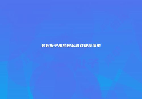 笑到肚子疼的团队游戏推荐清单