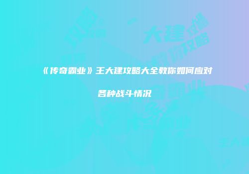 《传奇霸业》王大建攻略大全教你如何应对各种战斗情况