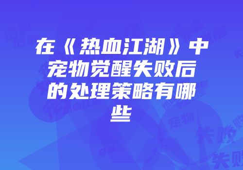 在《热血江湖》中宠物觉醒失败后的处理策略有哪些