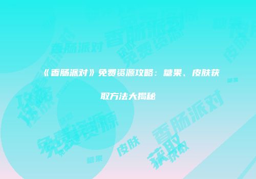 《香肠派对》免费资源攻略：糖果、皮肤获取方法大揭秘