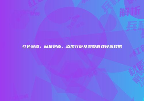 红色警戒：解析材质、添加兵种及调整游戏设置攻略