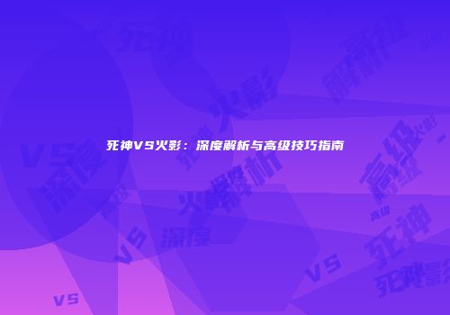 死神VS火影：深度解析与高级技巧指南
