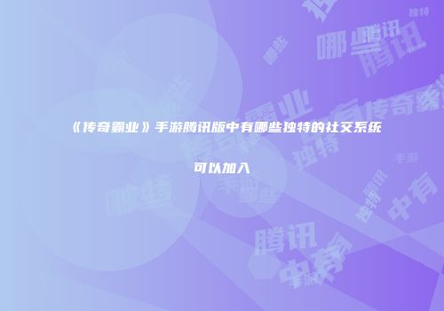 《传奇霸业》手游腾讯版中有哪些独特的社交系统可以加入
