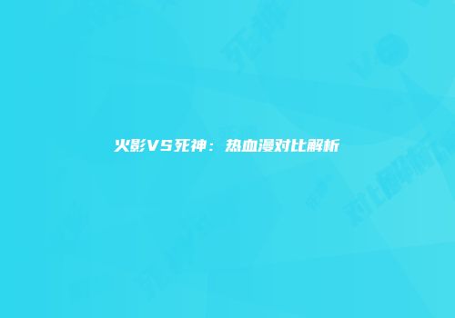 火影VS死神：热血漫对比解析