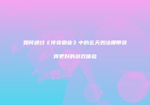 如何通过《传奇霸业》中的玄天妙法腰带获得更好的游戏体验