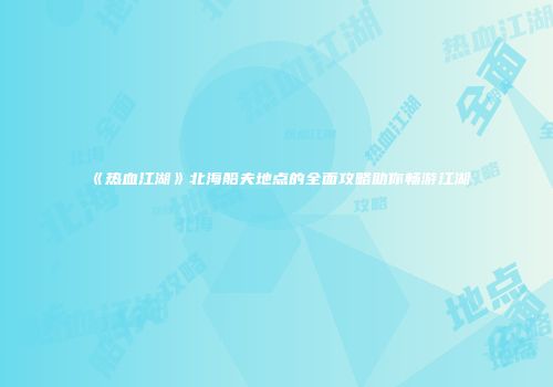 《热血江湖》北海船夫地点的全面攻略助你畅游江湖