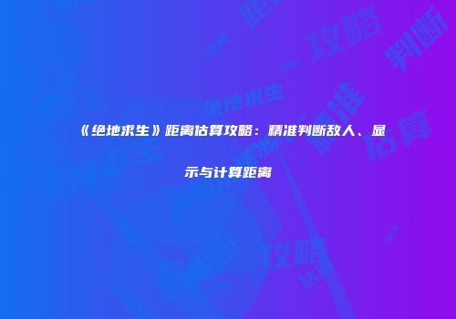 《绝地求生》距离估算攻略：精准判断敌人、显示与计算距离