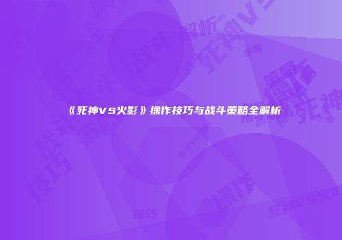《死神VS火影》操作技巧与战斗策略全解析
