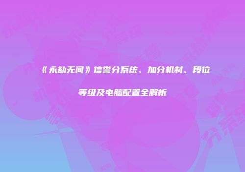 《永劫无间》信誉分系统、加分机制、段位等级及电脑配置全解析