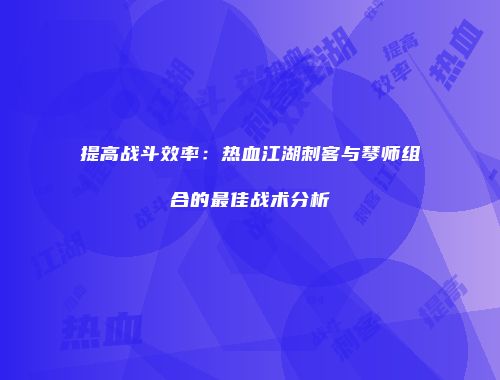 提高战斗效率：热血江湖刺客与琴师组合的最佳战术分析