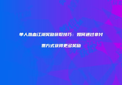 单人热血江湖奖励获取技巧：如何通过非付费方式获得更多奖励