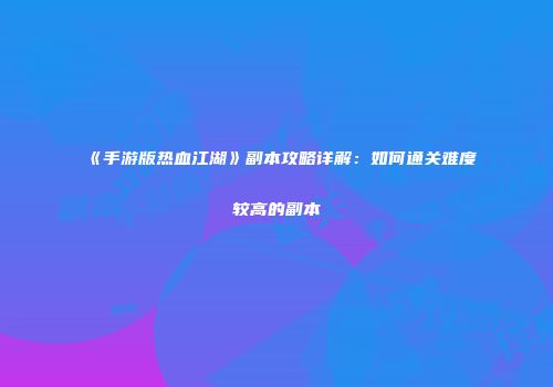 《手游版热血江湖》副本攻略详解：如何通关难度较高的副本
