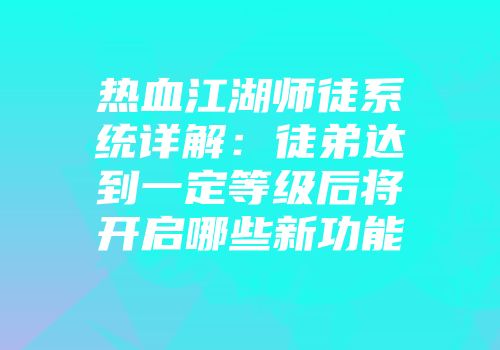 热血江湖师徒系统详解：徒弟达到一定等级后将开启哪些新功能