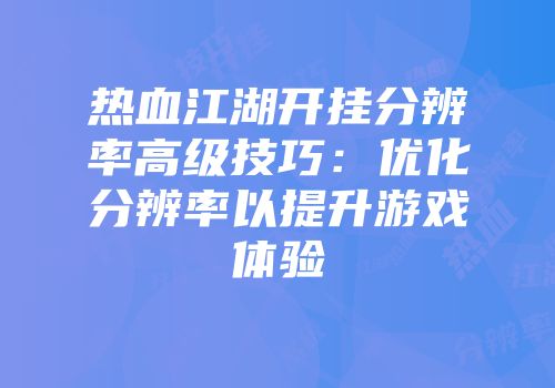 热血江湖开挂分辨率高级技巧：优化分辨率以提升游戏体验