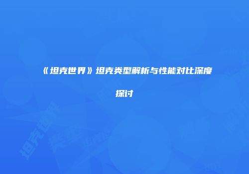 《坦克世界》坦克类型解析与性能对比深度探讨