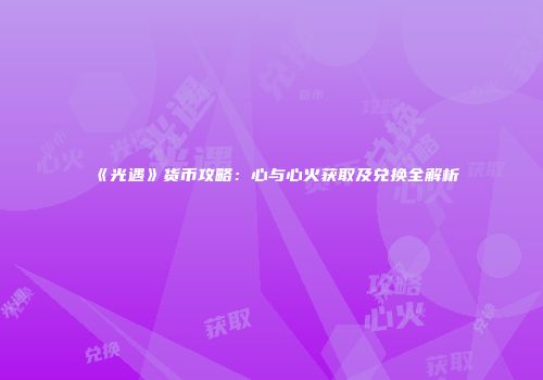 《光遇》货币攻略：心与心火获取及兑换全解析