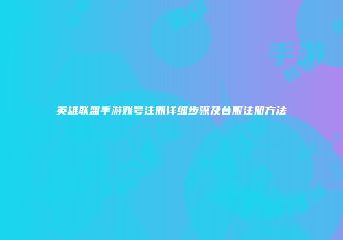 英雄联盟手游账号注册详细步骤及台服注册方法
