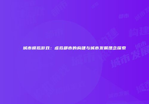 城市模拟游戏：虚拟都市的构建与城市发展理念探索