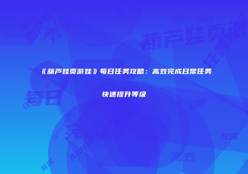 《葫芦娃页游娃》每日任务攻略：高效完成日常任务快速提升等级