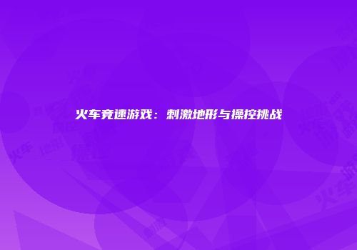 火车竞速游戏：刺激地形与操控挑战