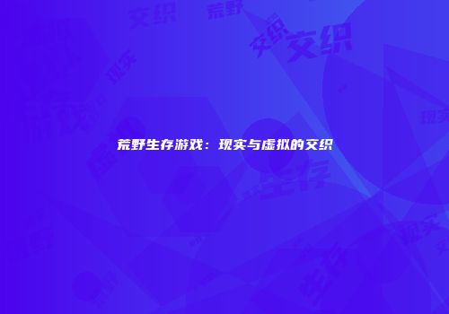 荒野生存游戏：现实与虚拟的交织