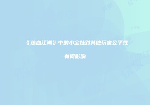 《热血江湖》中的小宝挂对其他玩家公平性有何影响