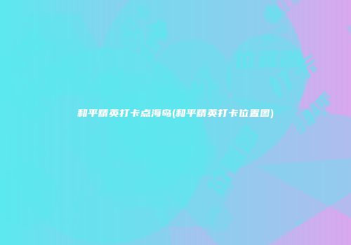 和平精英打卡点海岛(和平精英打卡位置图)