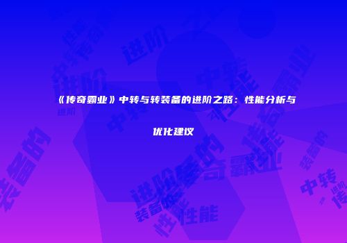 《传奇霸业》中转与转装备的进阶之路：性能分析与优化建议