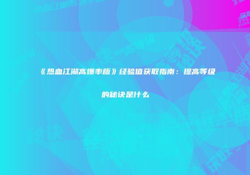 《热血江湖高爆率版》经验值获取指南：提高等级的秘诀是什么