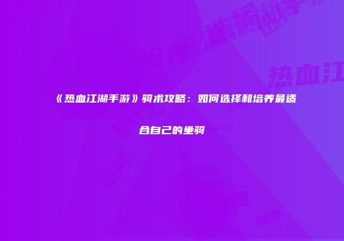 《热血江湖手游》骑术攻略：如何选择和培养最适合自己的坐骑