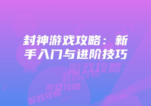 封神游戏攻略：新手入门与进阶技巧