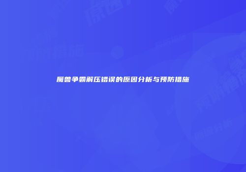 魔兽争霸解压错误的原因分析与预防措施