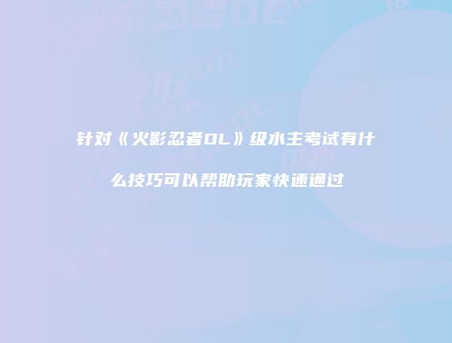 针对《火影忍者OL》级水主考试有什么技巧可以帮助玩家快速通过