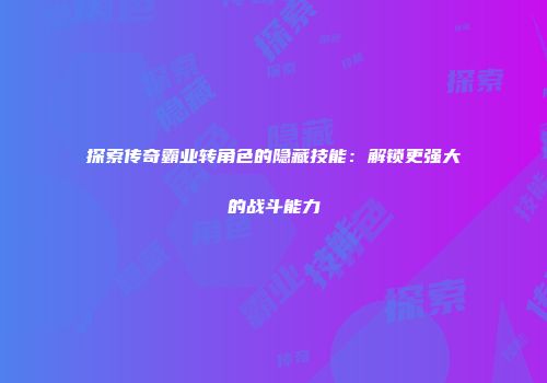 探索传奇霸业转角色的隐藏技能：解锁更强大的战斗能力