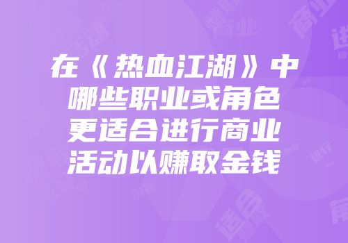 在《热血江湖》中哪些职业或角色更适合进行商业活动以赚取金钱
