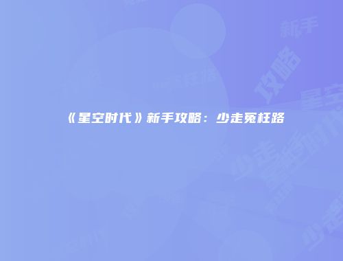 《星空时代》新手攻略：少走冤枉路