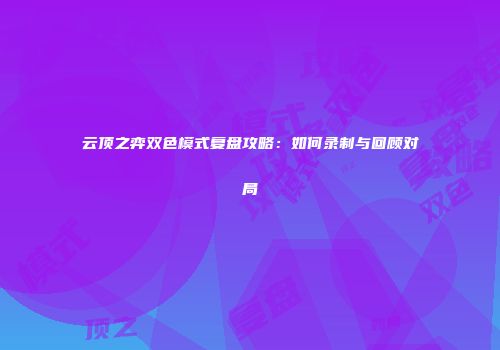 云顶之弈双色模式复盘攻略：如何录制与回顾对局