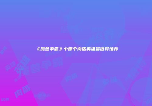 《魔兽争霸》中哪个肉盾英雄最值得培养