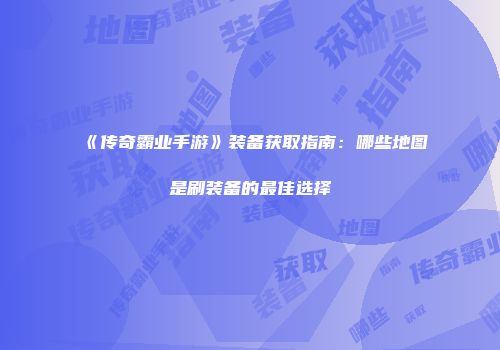 《传奇霸业手游》装备获取指南:哪些地图是刷装备的最佳选择