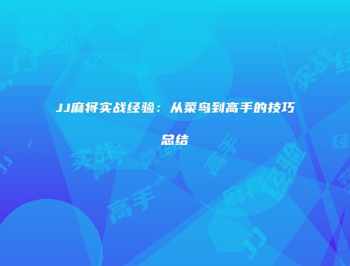 JJ麻将实战经验：从菜鸟到高手的技巧总结