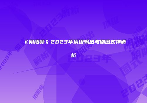 《阴阳师》2023年顶级输出与刷图式神解析